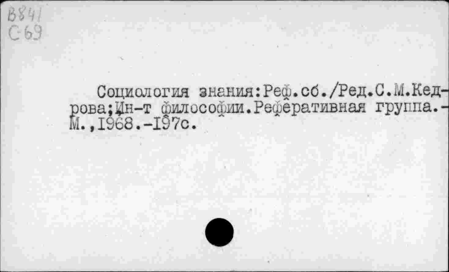 ﻿Социология знания:Реф.сб./Ред.С.М.Кед ова;Цн-т философии.Реферативная группа. .,1968.-197с.